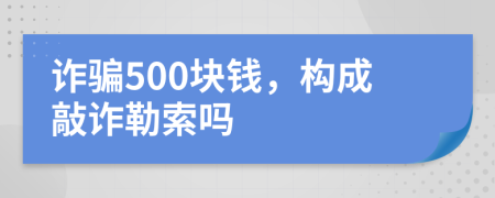 诈骗500块钱，构成敲诈勒索吗