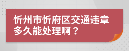 忻州市忻府区交通违章多久能处理啊？