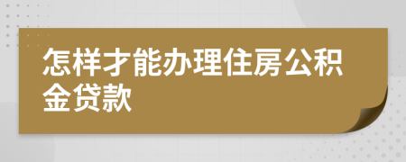 怎样才能办理住房公积金贷款