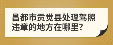 昌都市贡觉县处理驾照违章的地方在哪里?