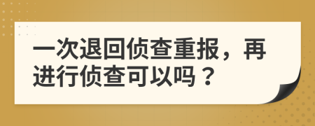 一次退回侦查重报，再进行侦查可以吗？