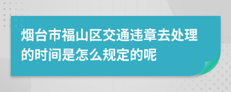 烟台市福山区交通违章去处理的时间是怎么规定的呢