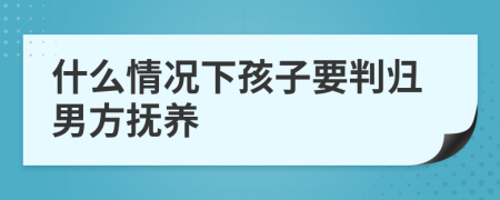 什么情况下孩子要判归男方抚养