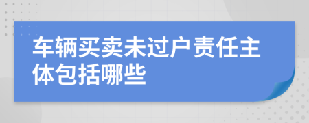 车辆买卖未过户责任主体包括哪些