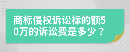 商标侵权诉讼标的额50万的诉讼费是多少？