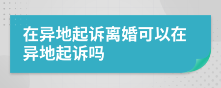 在异地起诉离婚可以在异地起诉吗