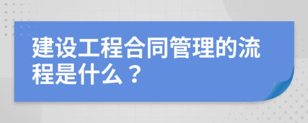 建设工程合同管理的流程是什么？