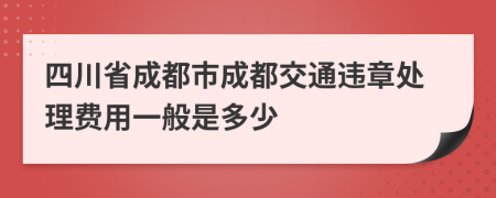 四川省成都市成都交通违章处理费用一般是多少