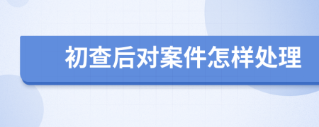 初查后对案件怎样处理