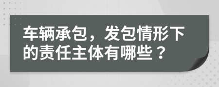 车辆承包，发包情形下的责任主体有哪些？