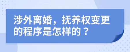 涉外离婚，抚养权变更的程序是怎样的？