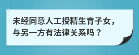 未经同意人工授精生育子女，与另一方有法律关系吗？