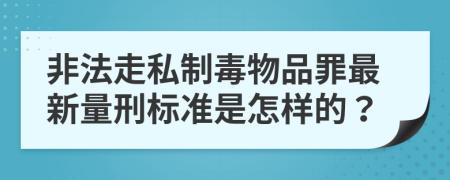 非法走私制毒物品罪最新量刑标准是怎样的？