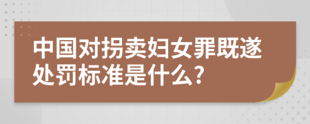 中国对拐卖妇女罪既遂处罚标准是什么?