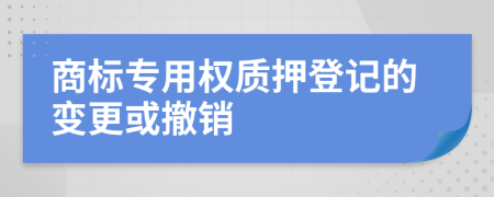 商标专用权质押登记的变更或撤销