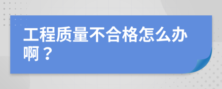 工程质量不合格怎么办啊？