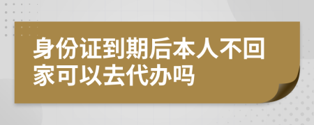 身份证到期后本人不回家可以去代办吗