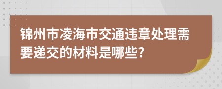 锦州市凌海市交通违章处理需要递交的材料是哪些?