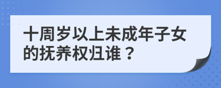 十周岁以上未成年子女的抚养权归谁？