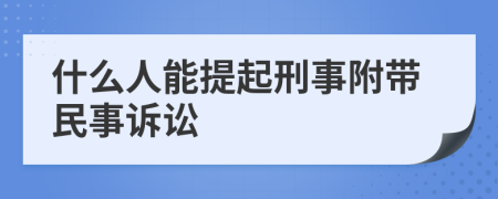 什么人能提起刑事附带民事诉讼