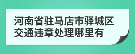 河南省驻马店市驿城区交通违章处理哪里有