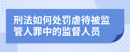 刑法如何处罚虐待被监管人罪中的监督人员