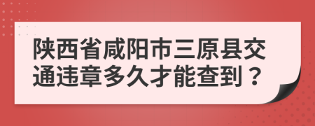 陕西省咸阳市三原县交通违章多久才能查到？