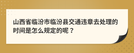 山西省临汾市临汾县交通违章去处理的时间是怎么规定的呢？