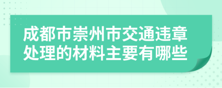 成都市崇州市交通违章处理的材料主要有哪些