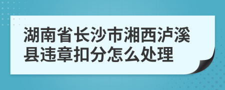 湖南省长沙市湘西泸溪县违章扣分怎么处理