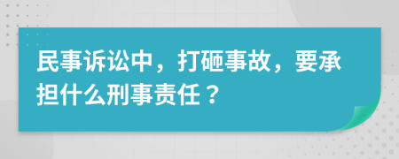 民事诉讼中，打砸事故，要承担什么刑事责任？