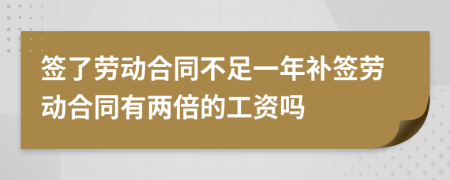 签了劳动合同不足一年补签劳动合同有两倍的工资吗