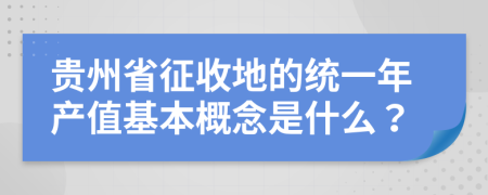 贵州省征收地的统一年产值基本概念是什么？