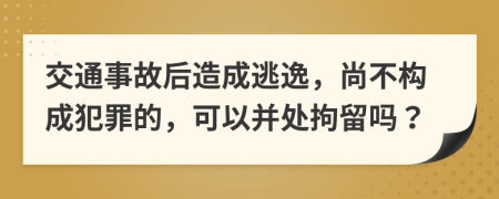 交通事故后造成逃逸，尚不构成犯罪的，可以并处拘留吗？