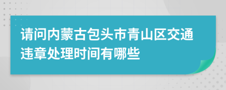 请问内蒙古包头市青山区交通违章处理时间有哪些