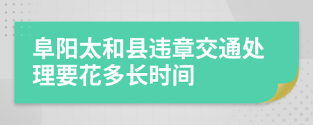 阜阳太和县违章交通处理要花多长时间