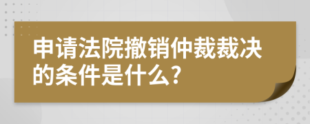 申请法院撤销仲裁裁决的条件是什么?