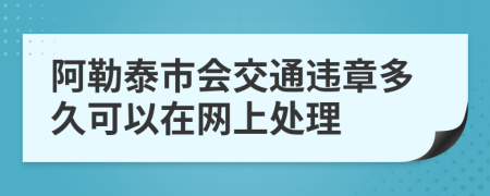 阿勒泰市会交通违章多久可以在网上处理