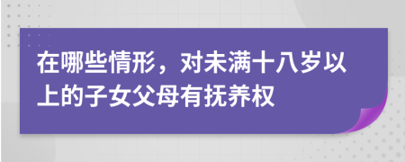 在哪些情形，对未满十八岁以上的子女父母有抚养权