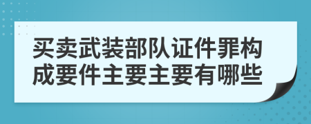 买卖武装部队证件罪构成要件主要主要有哪些