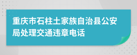 重庆市石柱土家族自治县公安局处理交通违章电话