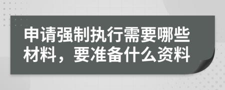 申请强制执行需要哪些材料，要准备什么资料