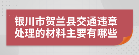 银川市贺兰县交通违章处理的材料主要有哪些