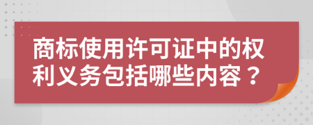 商标使用许可证中的权利义务包括哪些内容？