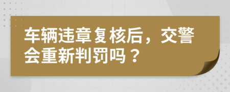 车辆违章复核后，交警会重新判罚吗？