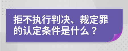 拒不执行判决、裁定罪的认定条件是什么？