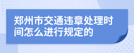 郑州市交通违章处理时间怎么进行规定的