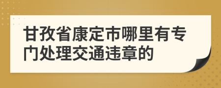 甘孜省康定市哪里有专门处理交通违章的