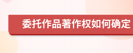 委托作品著作权如何确定