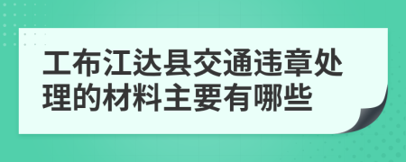 工布江达县交通违章处理的材料主要有哪些